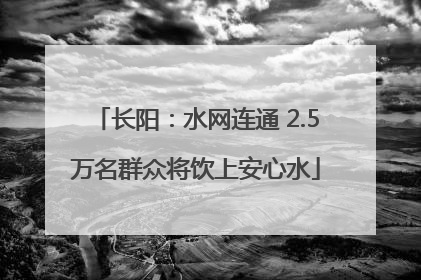 长阳：水网连通 2.5万名群众将饮上安心水
