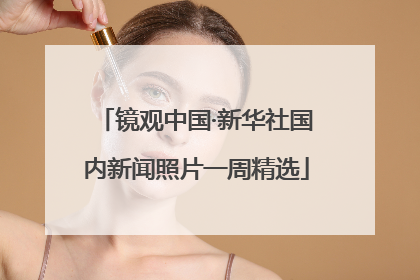 镜观中国·新华社国内新闻照片一周精选