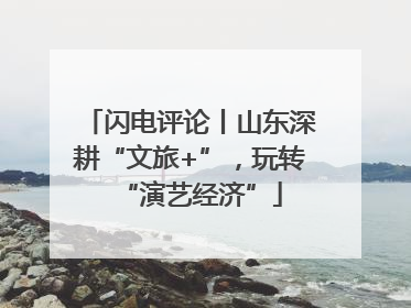 闪电评论丨山东深耕“文旅+”，玩转“演艺经济”