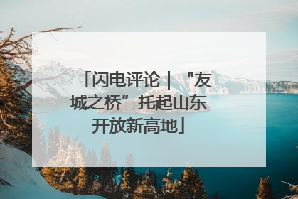 闪电评论｜“友城之桥”托起山东开放新高地