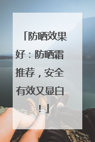 防晒效果好：防晒霜推荐，安全有效又显白！