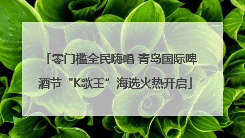 零门槛全民嗨唱 青岛国际啤酒节“K歌王”海选火热开启