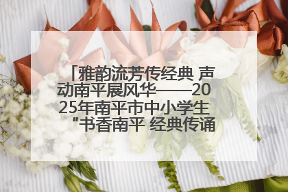 雅韵流芳传经典 声动南平展风华——2025年南平市中小学生“书香南平 经典传诵”中华经典诗文朗诵决赛圆满举行