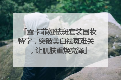 露卡菲娅祛斑套装国妆特字，突破美白祛斑难关，让肌肤重焕亮泽