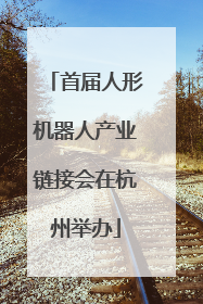 首届人形机器人产业链接会在杭州举办