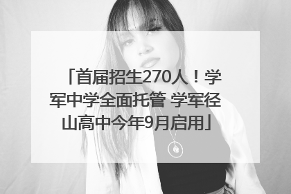 首届招生270人！学军中学全面托管 学军径山高中今年9月启用