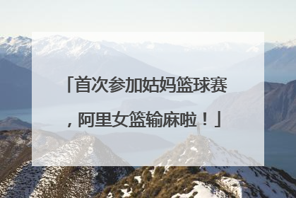 首次参加姑妈篮球赛，阿里女篮输麻啦！
