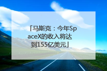 马斯克：今年SpaceX的收入将达到155亿美元