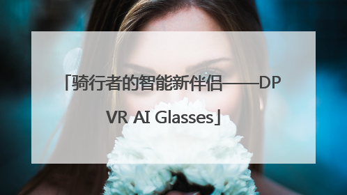 骑行者的智能新伴侣——DPVR AI Glasses