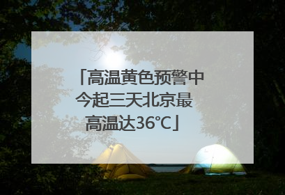 高温黄色预警中 今起三天北京最高温达36℃