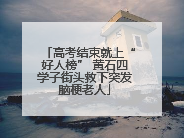 高考结束就上“好人榜” 黄石四学子街头救下突发脑梗老人