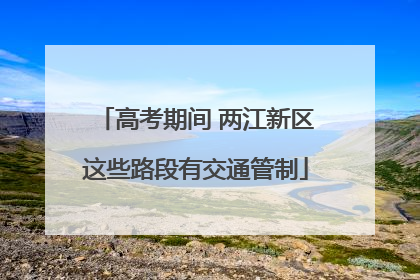 高考期间 两江新区这些路段有交通管制