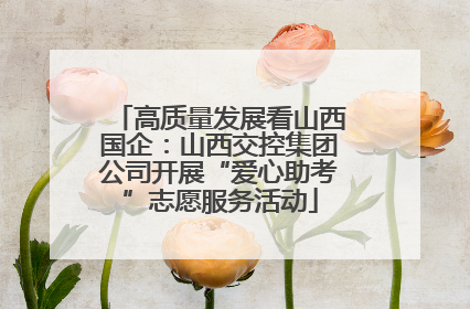 高质量发展看山西国企：山西交控集团公司开展“爱心助考”志愿服务活动