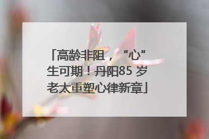 高龄非阻，“心” 生可期！丹阳85 岁老太重塑心律新章