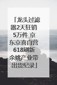 龙头过滤器2天狂销5万件 京东京喜自营618刷新余姚产业带出货纪录