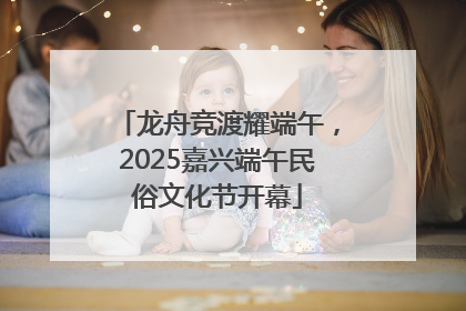 龙舟竞渡耀端午，2025嘉兴端午民俗文化节开幕