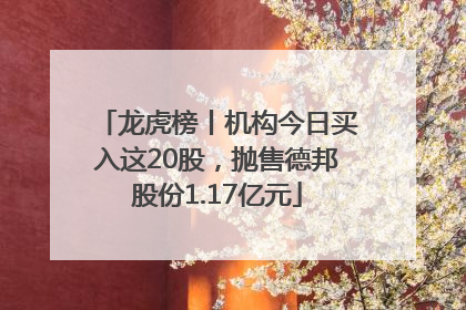 龙虎榜丨机构今日买入这20股，抛售德邦股份1.17亿元
