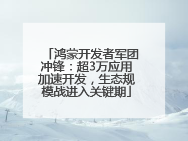 鸿蒙开发者军团冲锋：超3万应用加速开发，生态规模战进入关键期