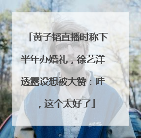 黄子韬直播时称下半年办婚礼，徐艺洋透露设想被大赞：哇，这个太好了