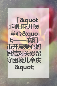 "向阳花开暖童心"——襄阳市开展爱心妈妈结对关爱留守困境儿童庆"六一"活动