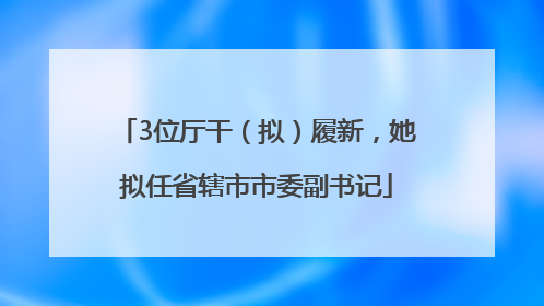 3位厅干（拟）履新，她拟任省辖市市委副书记