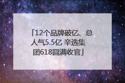 12个品牌破亿、总人气5.5亿 辛选集团618圆满收官