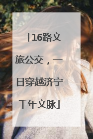 16路文旅公交，一日穿越济宁千年文脉