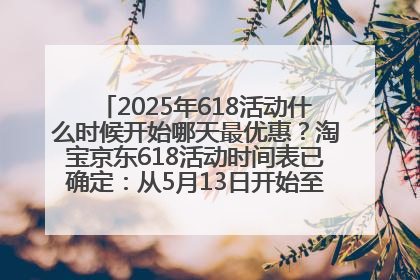 2025年618活动什么时候开始哪天最优惠？淘宝京东618活动时间表已确定：从5月13日开始至6月18日结束