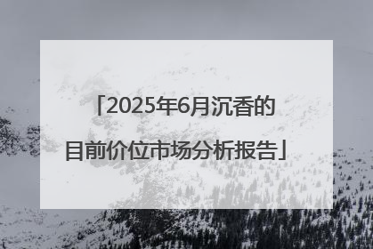 2025年6月沉香的目前价位市场分析报告