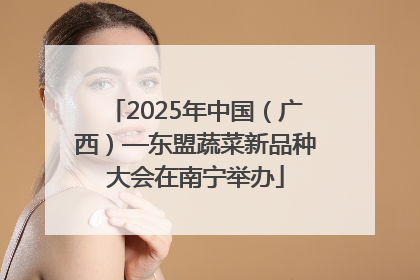 2025年中国（广西）—东盟蔬菜新品种大会在南宁举办