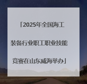 2025年全国海工装备行业职工职业技能竞赛在山东威海举办