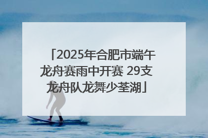 2025年合肥市端午龙舟赛雨中开赛 29支龙舟队龙舞少荃湖