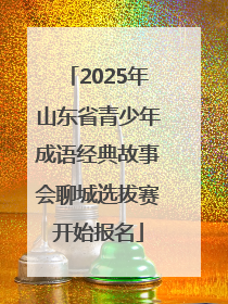 2025年山东省青少年成语经典故事会聊城选拔赛开始报名