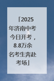 2025年济南中考今日开考，8.8万余名考生奔赴考场