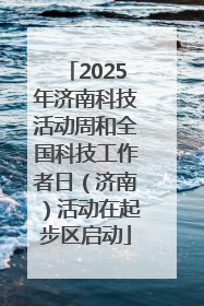 2025年济南科技活动周和全国科技工作者日（济南）活动在起步区启动