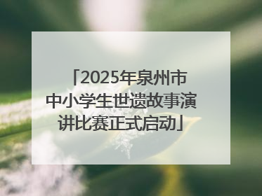 2025年泉州市中小学生世遗故事演讲比赛正式启动