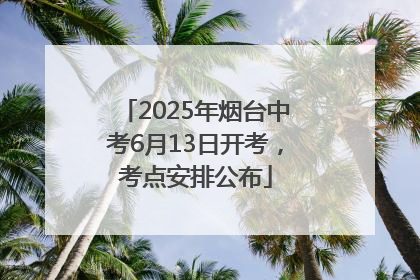 2025年烟台中考6月13日开考，考点安排公布