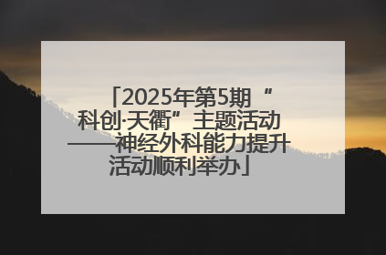 2025年第5期“科创·天衢”主题活动——神经外科能力提升活动顺利举办