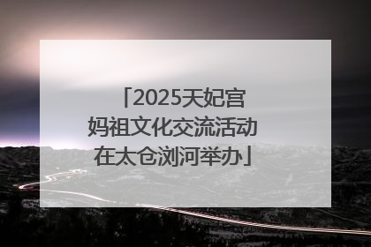 2025天妃宫妈祖文化交流活动在太仓浏河举办