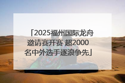 2025福州国际龙舟邀请赛开赛 超2000名中外选手逐浪争先