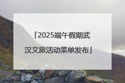 2025端午假期武汉文旅活动菜单发布