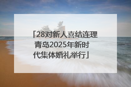 28对新人喜结连理 青岛2025年新时代集体婚礼举行