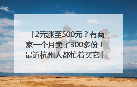 2元涨至500元？有商家一个月卖了300多份！最近杭州人都忙着买它