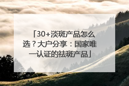 30+淡斑产品怎么选？大户分享：国家唯一认证的祛斑产品