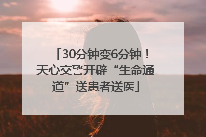 30分钟变6分钟！天心交警开辟“生命通道”送患者送医