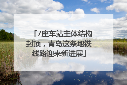 7座车站主体结构封顶，青岛这条地铁线路迎来新进展
