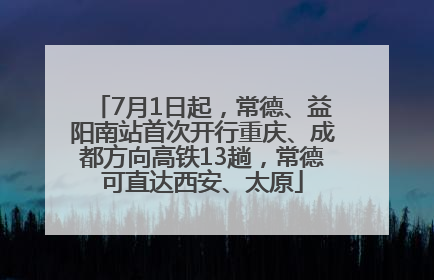 7月1日起，常德、益阳南站首次开行重庆、成都方向高铁13趟，常德可直达西安、太原