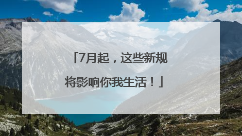 7月起，这些新规将影响你我生活！
