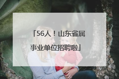 56人！山东省属事业单位招聘啦