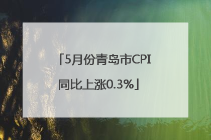 5月份青岛市CPI同比上涨0.3%